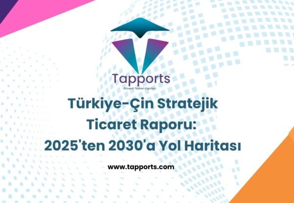 Türkiye-Çin Stratejik Ticaret Raporu 2025'ten 2030'a Yol Haritası